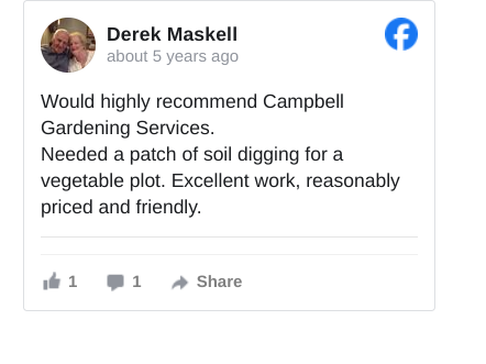 image with text review : Derek Maskell  recommends Campbell Gardening Services.
  · 
Would highly recommend Campbell Gardening Services. 
Needed a patch of soil digging for a vegetable plot. Excellent work, reasonably priced and friendly.